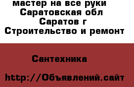 мастер на все руки. - Саратовская обл., Саратов г. Строительство и ремонт » Сантехника   